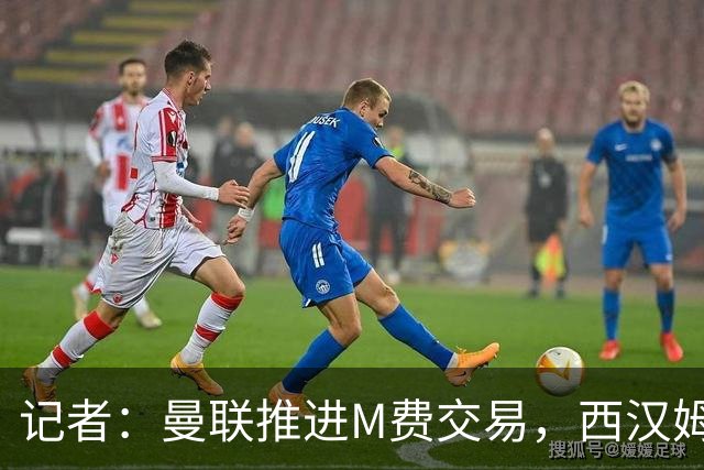 记者：曼联推进M费交易，西汉姆联要价8000万-8500万镑